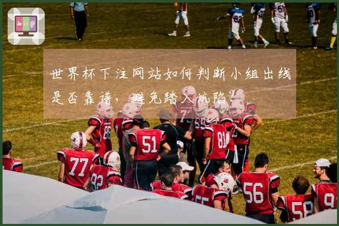 世界杯下注网站如何判断小组出线是否靠谱，避免踏入坑陷？