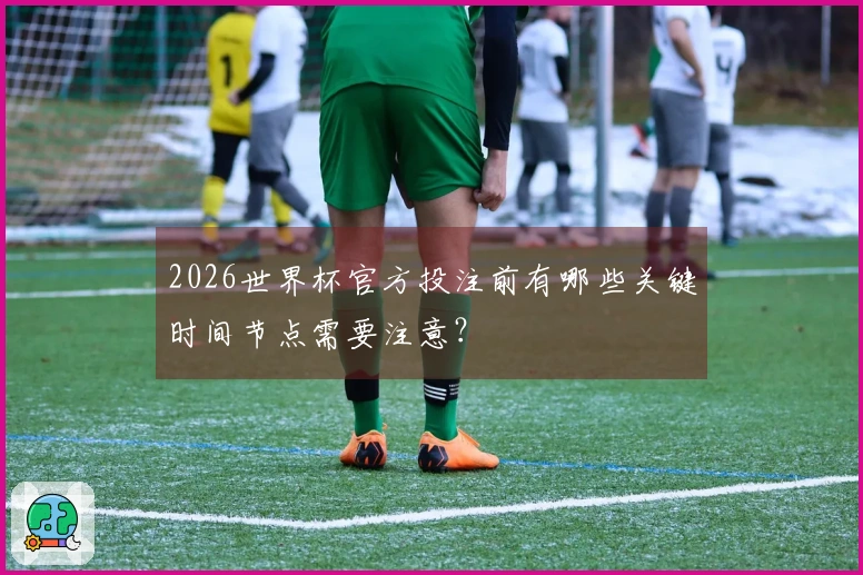 2026世界杯官方投注前有哪些关键时间节点需要注意？