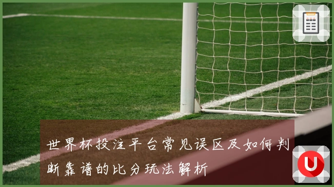 世界杯投注平台常见误区及如何判断靠谱的比分玩法解析