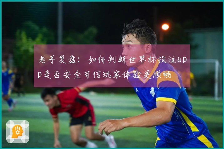 老手复盘：如何判断世界杯投注app是否安全可信玩家体验更顺畅