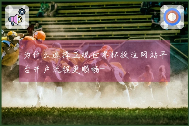 为什么选择正规世界杯投注网站平台开户流程更顺畅-