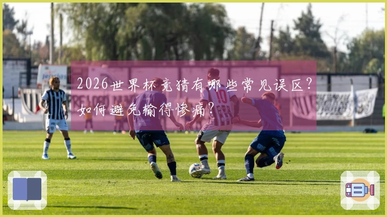 2026世界杯竞猜有哪些常见误区？如何避免输得惨痛？