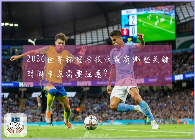 2026世界杯官方投注前有哪些关键时间节点需要注意？