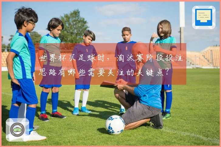 世界杯买足球时，淘汰赛阶段投注思路有哪些需要关注的关键点？