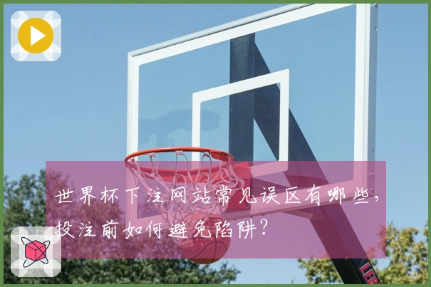 世界杯下注网站常见误区有哪些，投注前如何避免陷阱？