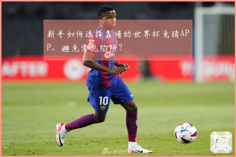 新手如何选择靠谱的世界杯竞猜APP，避免常见陷阱？