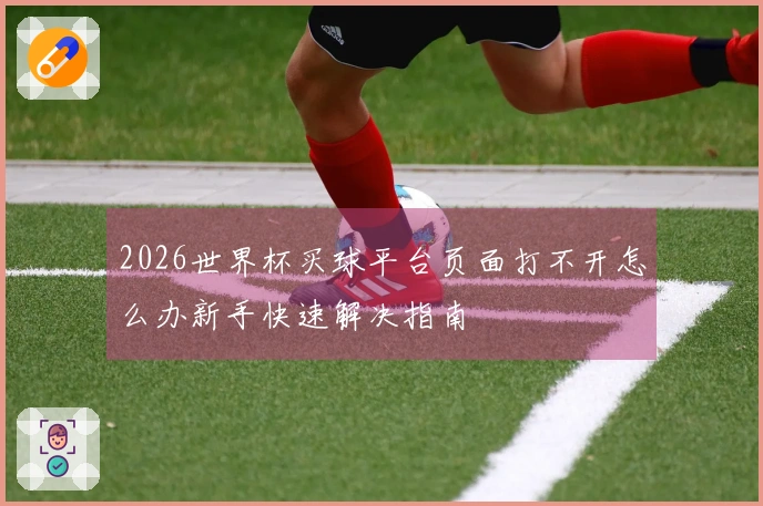 2026世界杯买球平台页面打不开怎么办新手快速解决指南