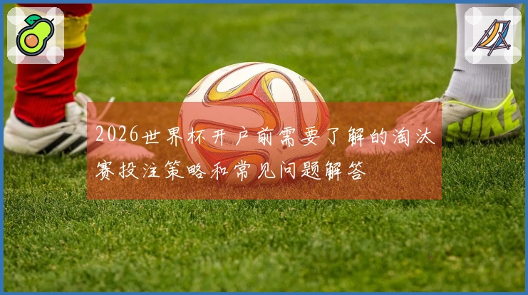 2026世界杯开户前需要了解的淘汰赛投注策略和常见问题解答
