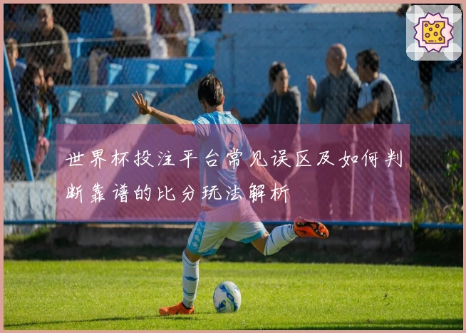 世界杯投注平台常见误区及如何判断靠谱的比分玩法解析