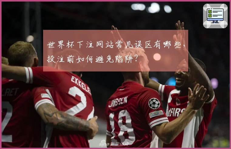 世界杯下注网站常见误区有哪些，投注前如何避免陷阱？